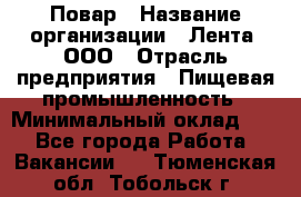 Повар › Название организации ­ Лента, ООО › Отрасль предприятия ­ Пищевая промышленность › Минимальный оклад ­ 1 - Все города Работа » Вакансии   . Тюменская обл.,Тобольск г.